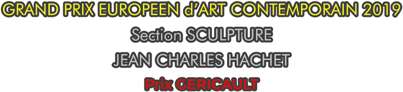 GRAND PRIX EUROPEEN d’ART CONTEMPORAIN 2019 Section SCULPTURE JEAN CHARLES HACHET Prix GERICAULT